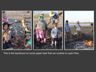 This is the bandicoot on some paper bark that we cooked on open fires.
 
