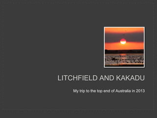 My trip to the top end of Australia in 2013
LITCHFIELD AND KAKADU
 