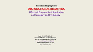 Educational Capnography
DYSFUNCTIONAL BREATHING
Effects of Compromised Respiration
on Physiology and Psychology
Peter M. Litchfield, Ph.D.
Graduate School of Breathing Sciences
Tel: 307.633.9800 Cell: 505.670.2874
www.breathingsciences.bp.edu
pl@breathingsciences.bp.edu
Copyrighted 2012-2013
 