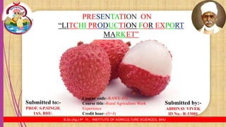 “LITCHI PRODUCTION FOR EXPORT
MARKET”
B.Sc.(Ag.) 4th Yr., INSTITUTE OF AGRICULTURE SCIENCES, BHU
Course code:-RAWE-411
Course title:-Rural Agriculture Work
Experience
Credit hour:-(0+4)
PRESENTATION ON2
25-10-2016
 