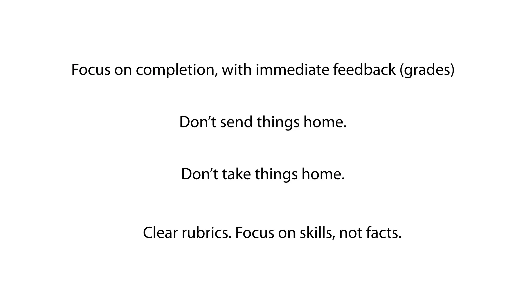 Focus on completion, with immediate feedback (grades)
Don’t send things home.
Don’t take things home.
Clear rubrics. Focus on skills, not facts.
 