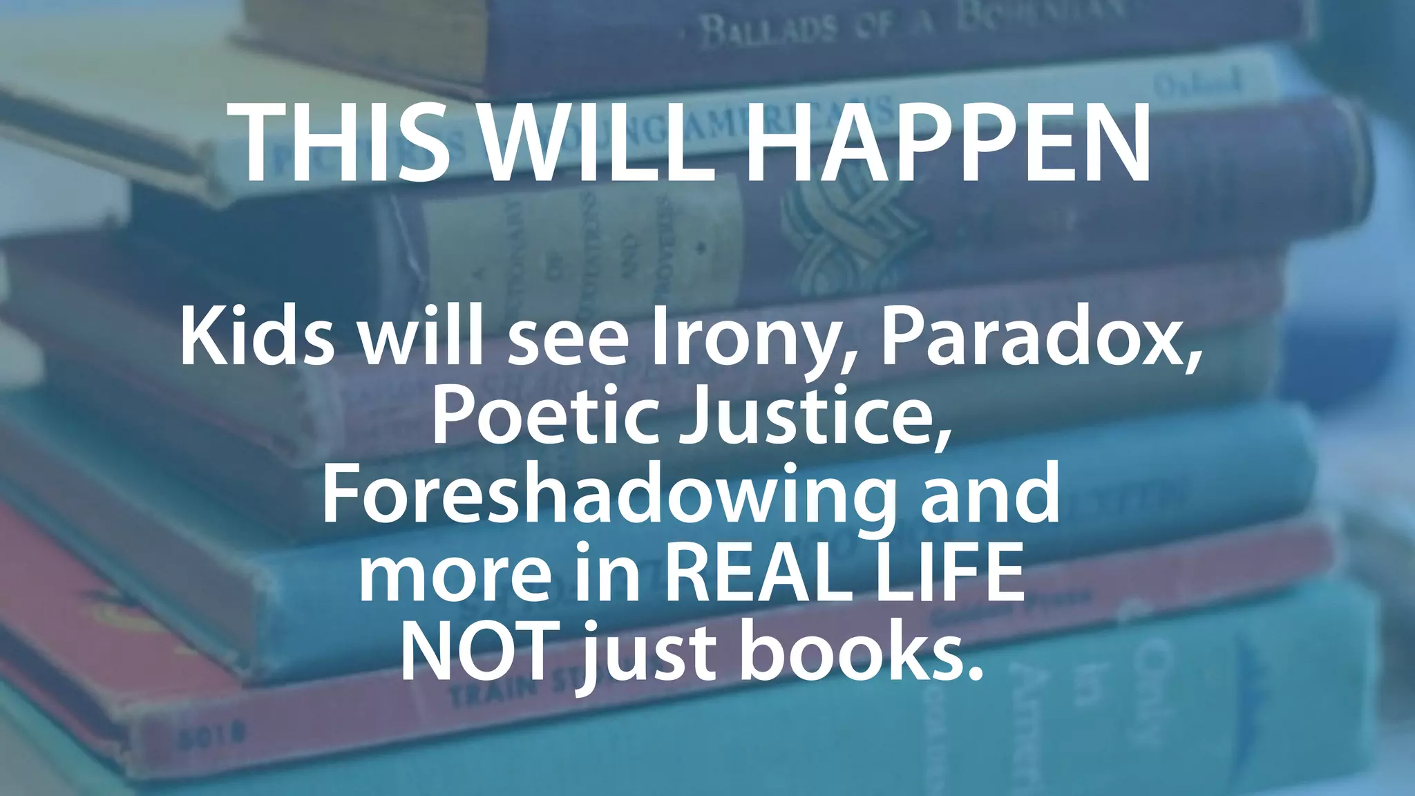 THIS WILL HAPPEN
Kids will see Irony, Paradox,
Poetic Justice,
Foreshadowing and
more in REAL LIFE
NOT just books.
 
