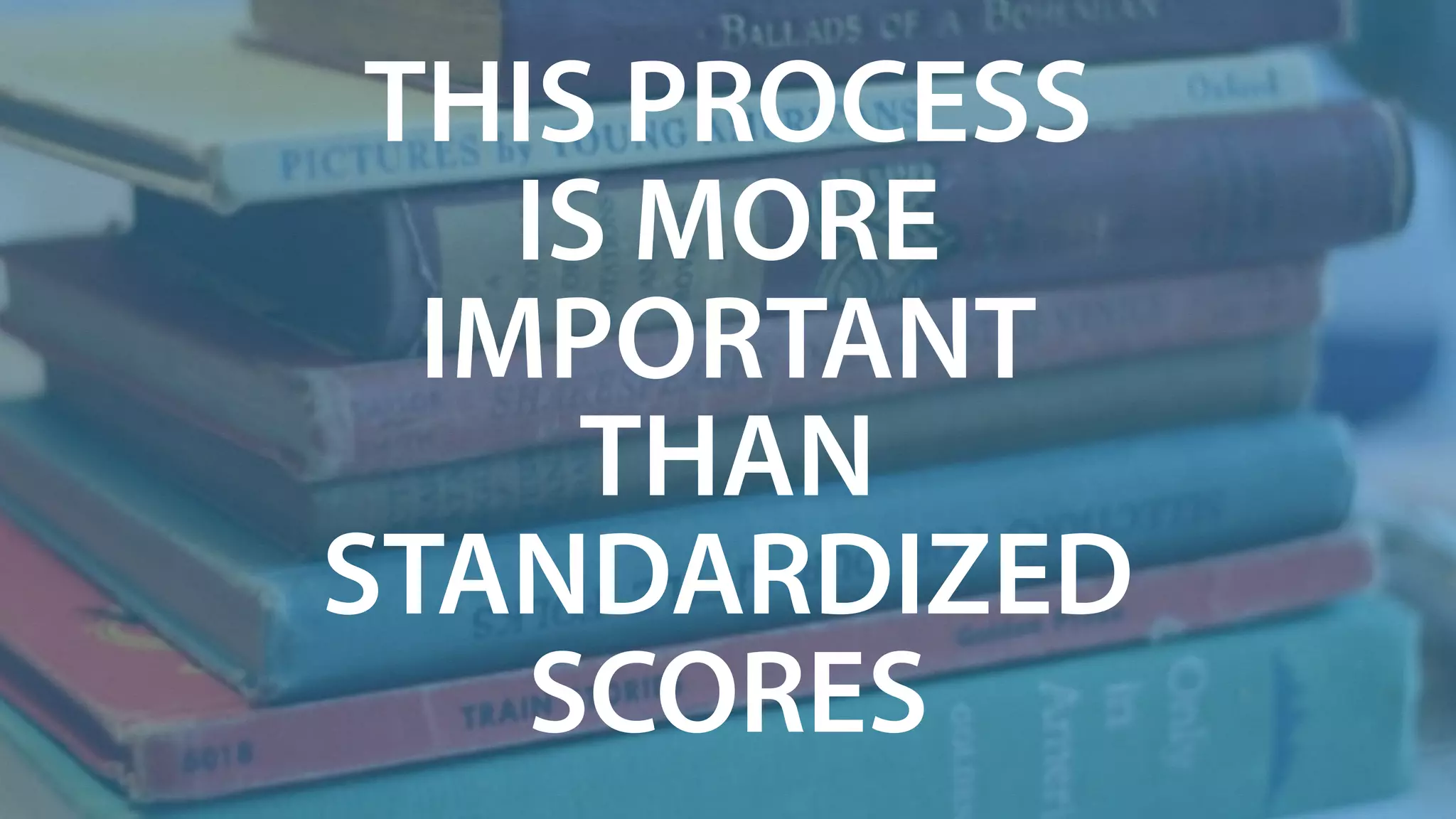 THIS PROCESS
IS MORE
IMPORTANT
THAN
STANDARDIZED
SCORES
 