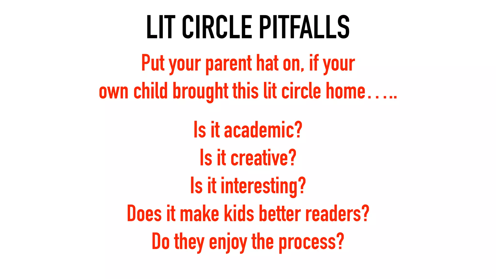 LIT CIRCLE PITFALLS
Is it academic?
Is it creative?
Is it interesting?
Does it make kids better readers?
Do they enjoy the process?
Put your parent hat on, if your
own child brought this lit circle home…..
 