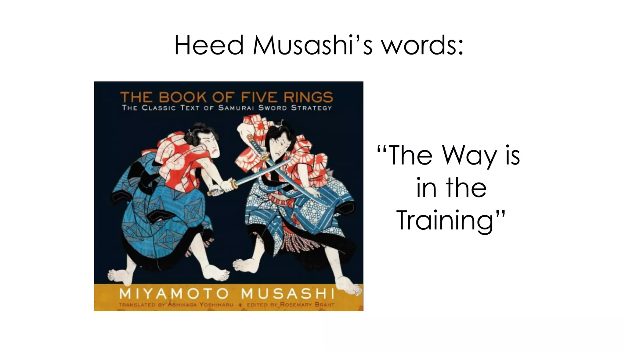 Heed Musashi’s words:
“The Way is
in the
Training”
 