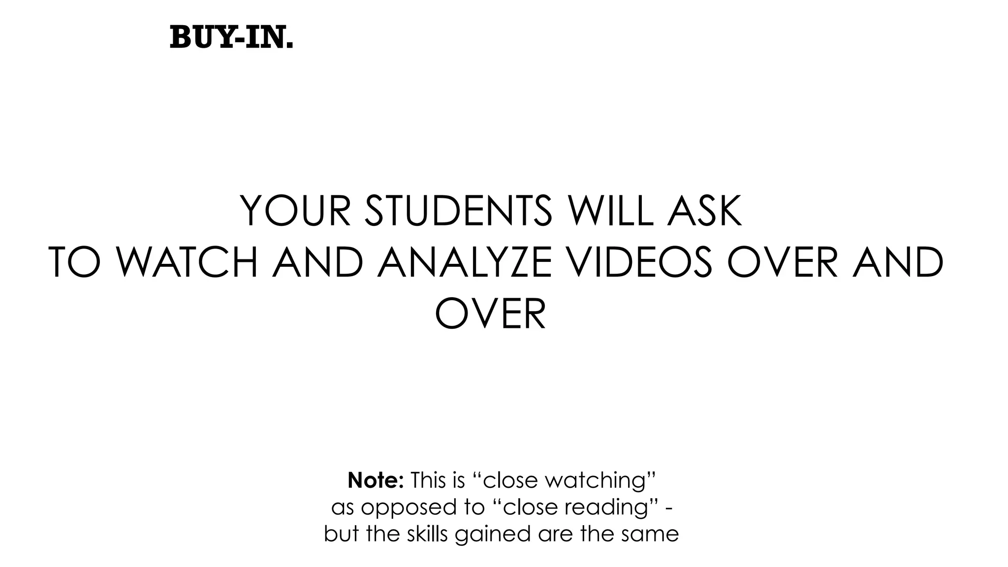 BUY-IN.
YOUR STUDENTS WILL ASK
TO WATCH AND ANALYZE VIDEOS OVER AND
OVER
Note: This is “close watching”
as opposed to “close reading” -
but the skills gained are the same
 