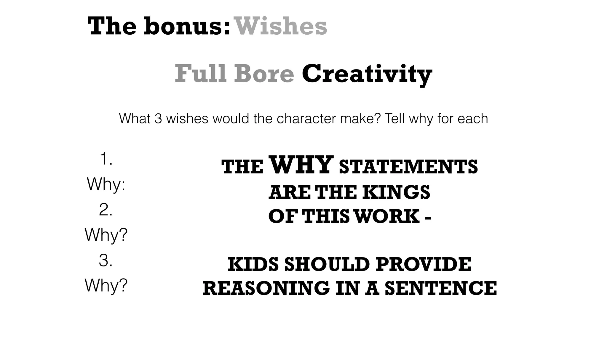 The bonus:Wishes
What 3 wishes would the character make? Tell why for each
1.
Why:
2.
Why?
3.
Why?
THE WHY STATEMENTS
ARE THE KINGS
OF THISWORK -
KIDS SHOULD PROVIDE
REASONING IN A SENTENCE
Full Bore Creativity
 