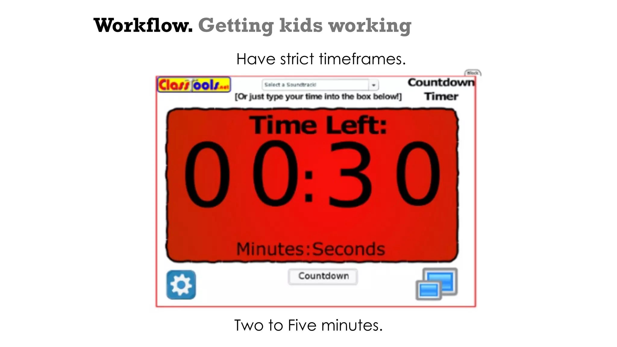 Workflow. Getting kids working
Have strict timeframes.
Two to Five minutes.
 