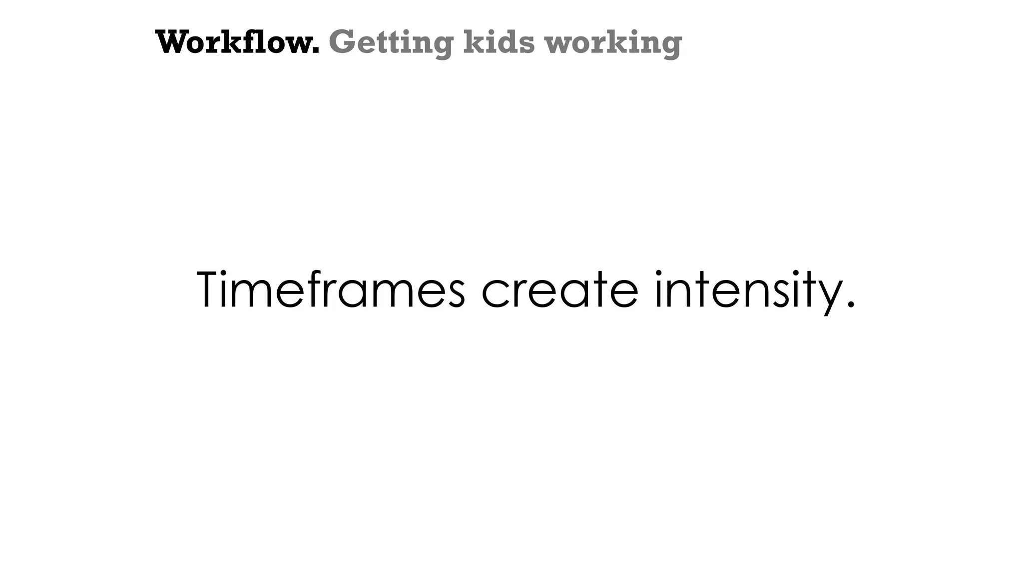 Workflow. Getting kids working
Timeframes create intensity.
 