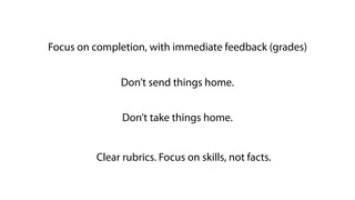Focus on completion, with immediate feedback (grades)
Don’t send things home.
Don’t take things home.
Clear rubrics. Focus on skills, not facts.
 