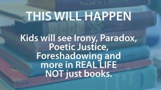 THIS WILL HAPPEN
Kids will see Irony, Paradox,
Poetic Justice,
Foreshadowing and
more in REAL LIFE
NOT just books.
 