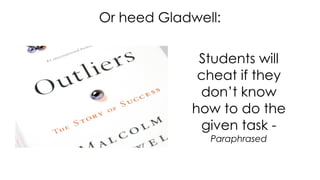 Or heed Gladwell:
Students will
cheat if they
don’t know
how to do the
given task -
Paraphrased
 