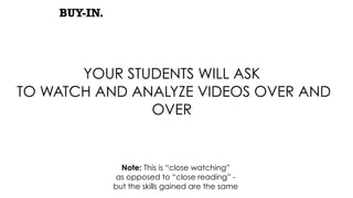 BUY-IN.
YOUR STUDENTS WILL ASK
TO WATCH AND ANALYZE VIDEOS OVER AND
OVER
Note: This is “close watching”
as opposed to “close reading” -
but the skills gained are the same
 