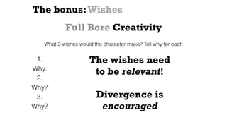 The bonus:Wishes
What 3 wishes would the character make? Tell why for each
1.
Why:
2.
Why?
3.
Why?
The wishes need
to be relevant!
Divergence is
encouraged
Full Bore Creativity
 