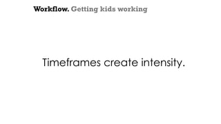 Workflow. Getting kids working
Timeframes create intensity.
 