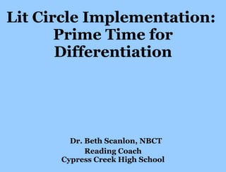 Lit Circle Implementation:  Prime Time for Differentiation   Dr. Beth Scanlon, NBCT Reading Coach Cypress Creek High School 
