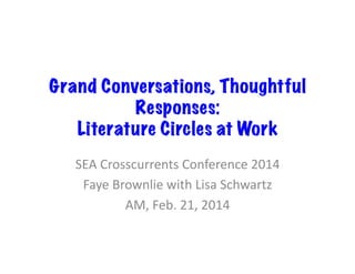 Grand Conversations, Thoughtful
Responses:
Literature Circles at Work
SEA	
  Crosscurrents	
  Conference	
  2014	
  
Faye	
  Brownlie	
  with	
  Lisa	
  Schwartz	
  
AM,	
  Feb.	
  21,	
  2014	
  

 