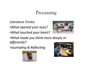 Processing
Literature	Circles	
• What	opened	your	eyes?	
• What	touched	your	heart?	
• What	made	you	think	more	deeply	or	
diﬀerently?	
• Journaling	&	Reﬂec9ng	
 
