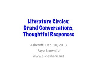 Literature Circles:
Grand Conversations,
Thoughtful Responses
Ashcro',	
  Dec.	
  10,	
  2013	
  
Faye	
  Brownlie	
  
www.slideshare.net	
  

 