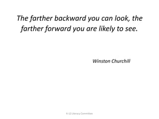 The farther backward you can look, the farther forward you are likely to see.Winston ChurchillK-12 Literacy Committee