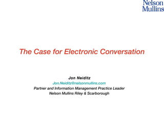 The Case for Electronic Conversation Jon Neiditz [email_address] Partner and Information Management Practice Leader Nelson Mullins Riley & Scarborough 