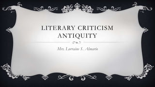 LITERARY CRITICISM
ANTIQUITY
Mrs. Lorraine S. Almario
 