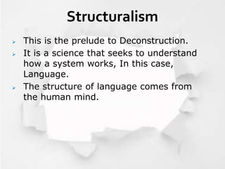 Structuralism
 This is the prelude to Deconstruction.
 It is a science that seeks to understand
how a system works, In this case,
Language.
 The structure of language comes from
the human mind.
 