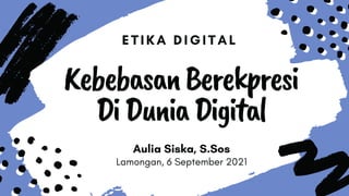 ETIKA DIGITAL
KebebasanBerekpresi
DiDuniaDigital
Aulia Siska, S.Sos
Lamongan, 6 September 2021
 