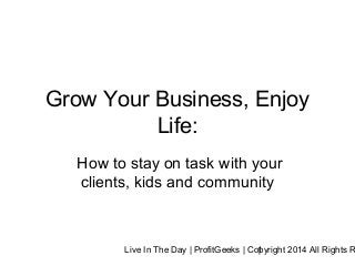Live In The Day | ProfitGeeks | Copyright 2014 All Rights R1
Grow Your Business, Enjoy
Life:
How to stay on task with your
clients, kids and community
 