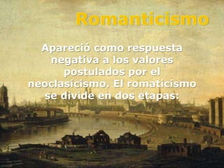 Apareció como respuesta
   negativa a los valores
      postulados por el
neoclasicismo. El romaticismo
  se divide en dos etapas:
 