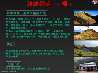路線說明 ---( 續 ) 奇萊南峰、南華山兩座百岳 奇萊南峰（標高 3358 公尺，二等三角點， No:1496 ）則突出於主稜之外，峰頭圓潤，有別於主北的猙獰．其頂有石堡遺跡，登頂容易。需先下溪谷再爬坡上升，為之字型急升坡地形，展望相當良好。 南華山（又稱為能高北峰），標高 3184M ，三等三角點， No: 5942 ，為草原山頭，一般與奇萊山連走，稱奇萊連峰。全峰均為緩坡的高山箭竹草原所組成，視野遼闊壯觀。 天池海拔約 2890 公尺，位在奇萊南峰和南華山之間的鞍部，也就是在天池保線所上方中央山脈主脊上，為草坡集水地形。 天池 天池山莊 原台電天池保線所，現已歸屬林務局管理 