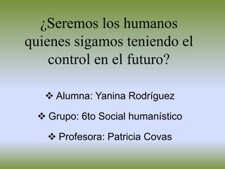 ¿Seremos los humanos
quienes sigamos teniendo el
control en el futuro?
 Alumna: Yanina Rodríguez
 Grupo: 6to Social humanístico
 Profesora: Patricia Covas
 