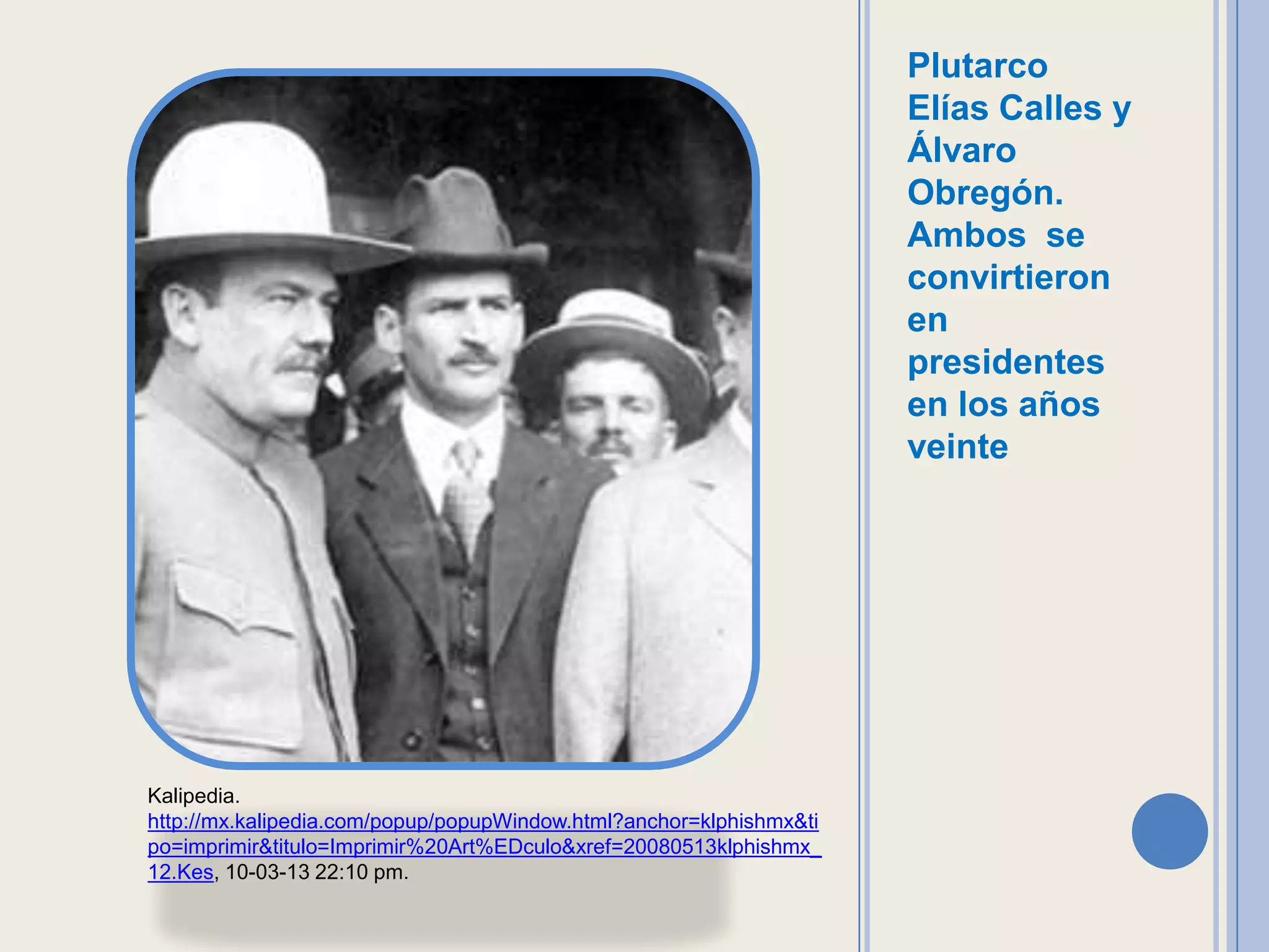 Plutarco
                                                                     Elías Calles y
                                                                     Álvaro
                                                                     Obregón.
                                                                     Ambos se
                                                                     convirtieron
                                                                     en
                                                                     presidentes
                                                                     en los años
                                                                     veinte




Kalipedia.
http://mx.kalipedia.com/popup/popupWindow.html?anchor=klphishmx&ti
po=imprimir&titulo=Imprimir%20Art%EDculo&xref=20080513klphishmx_
12.Kes, 10-03-13 22:10 pm.
 