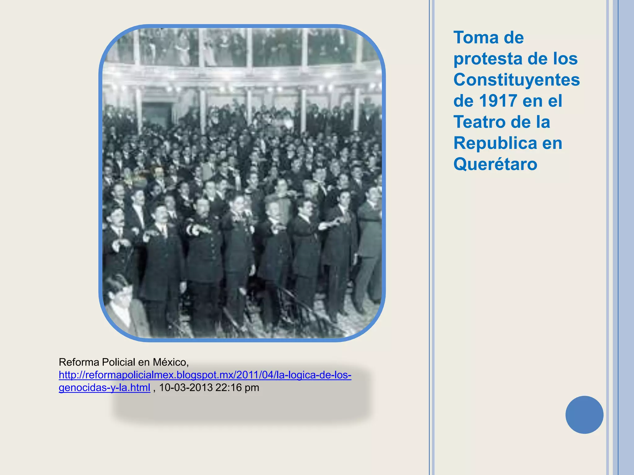 Toma de
                                                                  protesta de los
                                                                  Constituyentes
                                                                  de 1917 en el
                                                                  Teatro de la
                                                                  Republica en
                                                                  Querétaro




Reforma Policial en México,
http://reformapolicialmex.blogspot.mx/2011/04/la-logica-de-los-
genocidas-y-la.html , 10-03-2013 22:16 pm
 