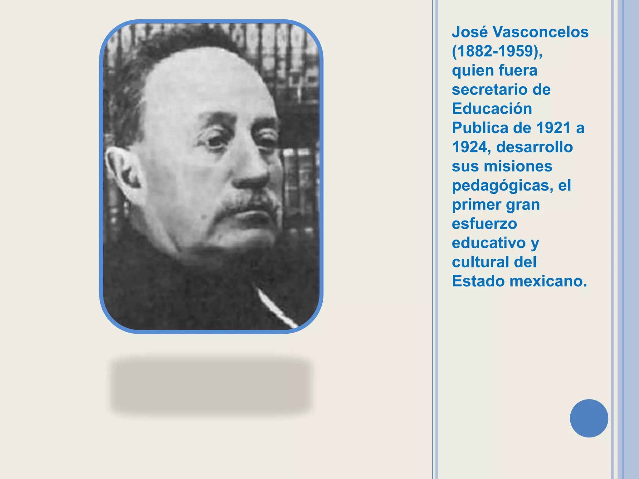 José Vasconcelos
(1882-1959),
quien fuera
secretario de
Educación
Publica de 1921 a
1924, desarrollo
sus misiones
pedagógicas, el
primer gran
esfuerzo
educativo y
cultural del
Estado mexicano.
 