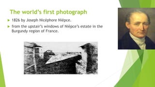 The world’s first photograph
 1826 by Joseph Nicéphore Niépce.
 from the upstair’s windows of Niépce’s estate in the
Burgundy region of France.
 