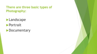 There are three basic types of
Photography:
Landscape
Portrait
Documentary
 