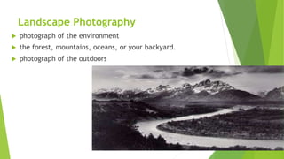 Landscape Photography
 photograph of the environment
 the forest, mountains, oceans, or your backyard.
 photograph of the outdoors
 