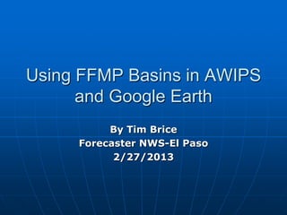 Using FFMP Basins in AWIPS
      and Google Earth
          By Tim Brice
     Forecaster NWS-El Paso
           2/27/2013
 