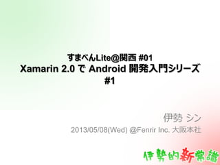 すまべんLite@関⻄西 #01
Xamarin 2.0 で Android 開発⼊入⾨門シリーズ
#1
伊勢  シン
2013/05/08(Wed) @Fenrir Inc. ⼤大阪本社
 