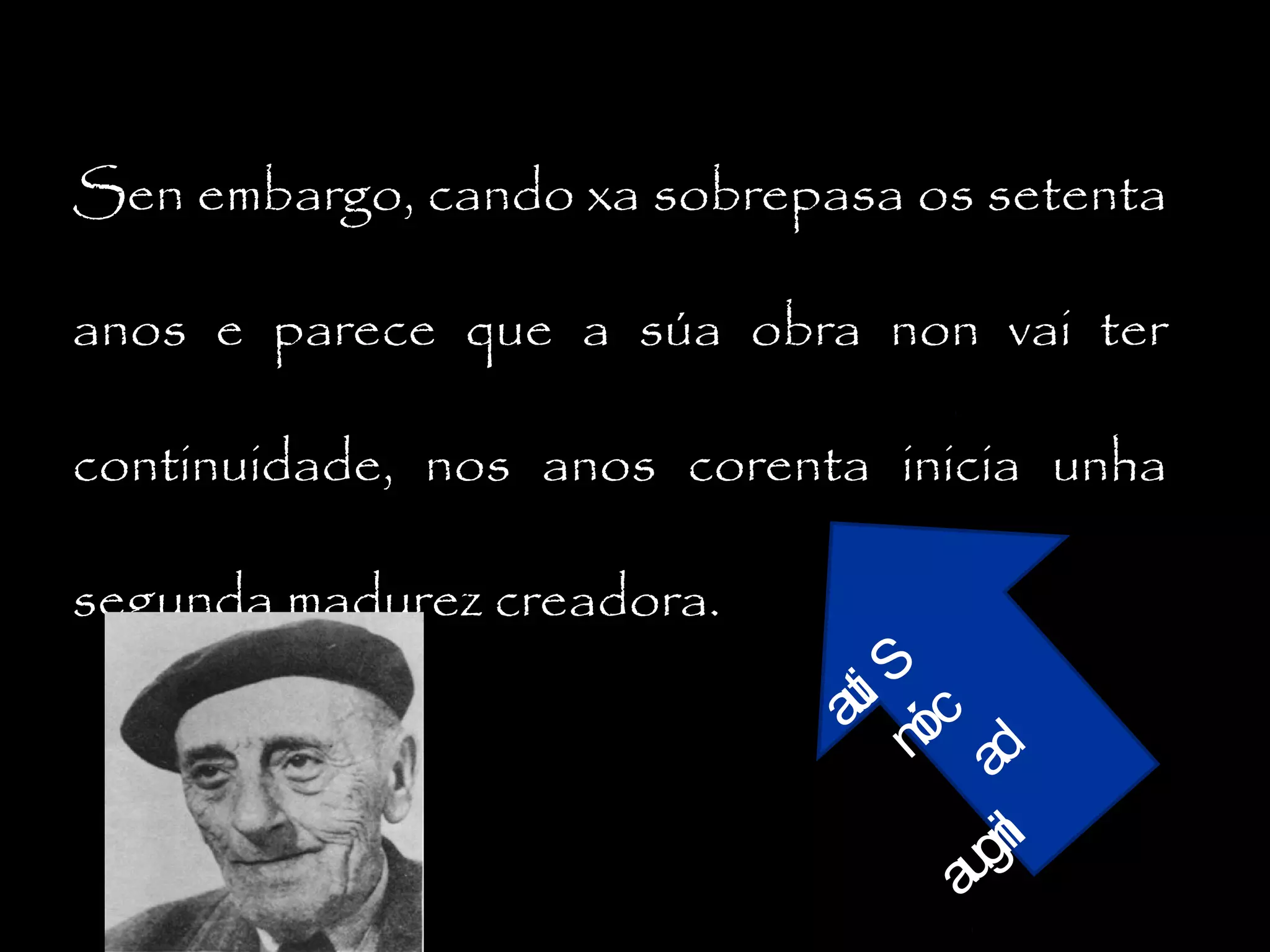 Sen embargo, cando xa sobrepasa os setenta
anos e parece que a súa obra non vai ter
continuidade, nos anos corenta inicia unha
segunda madurez creadora.

ti S c
au ó
ni ad
nl
gi
au

 