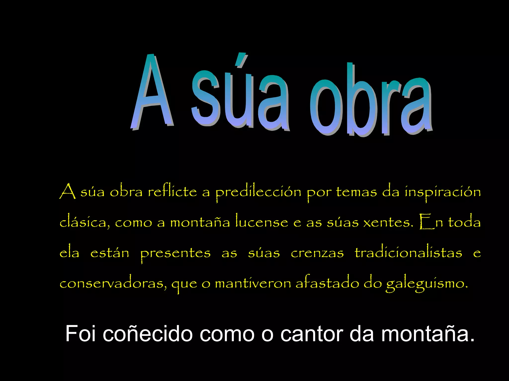 A súa obra reflicte a predilección por temas da inspiración
clásica, como a montaña lucense e as súas xentes. En toda
ela están presentes as súas crenzas tradicionalistas e
conservadoras, que o mantiveron afastado do galeguismo.

Foi coñecido como o cantor da montaña.

 
