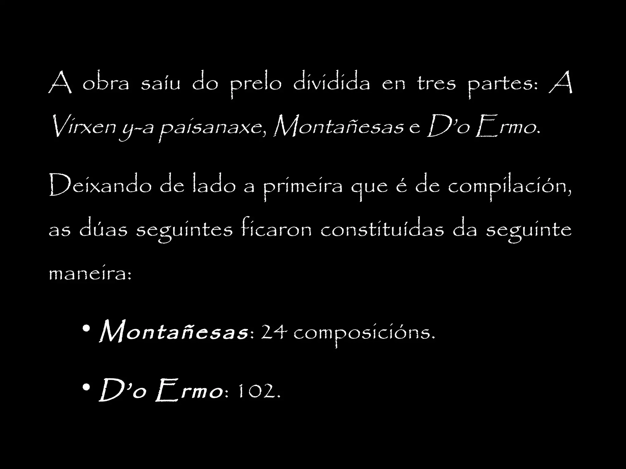 A obra saíu do prelo dividida en tres partes: A

Virxen y-a paisanaxe, Montañesas e D’o Ermo.
Deixando de lado a primeira que é de compilación,
as dúas seguintes ficaron constituídas da seguinte
maneira:
• Montañesas : 24 composicións.
• D’o Ermo : 102.

 