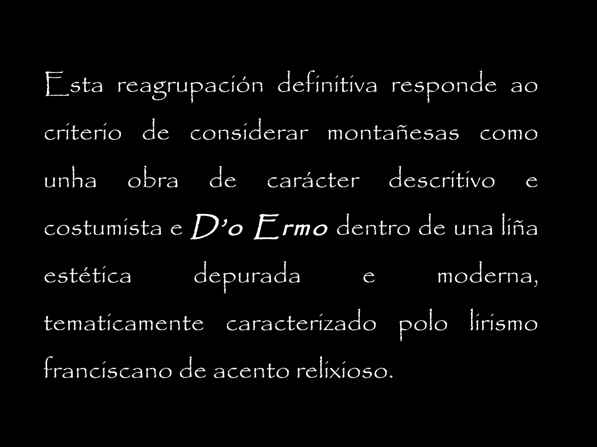 Esta reagrupación definitiva responde ao
criterio de considerar montañesas como
unha

obra

de

carácter

descritivo

e

costumista e D’o Ermo dentro de una liña
estética

depurada

e

moderna,

tematicamente caracterizado polo lirismo
franciscano de acento relixioso.

 