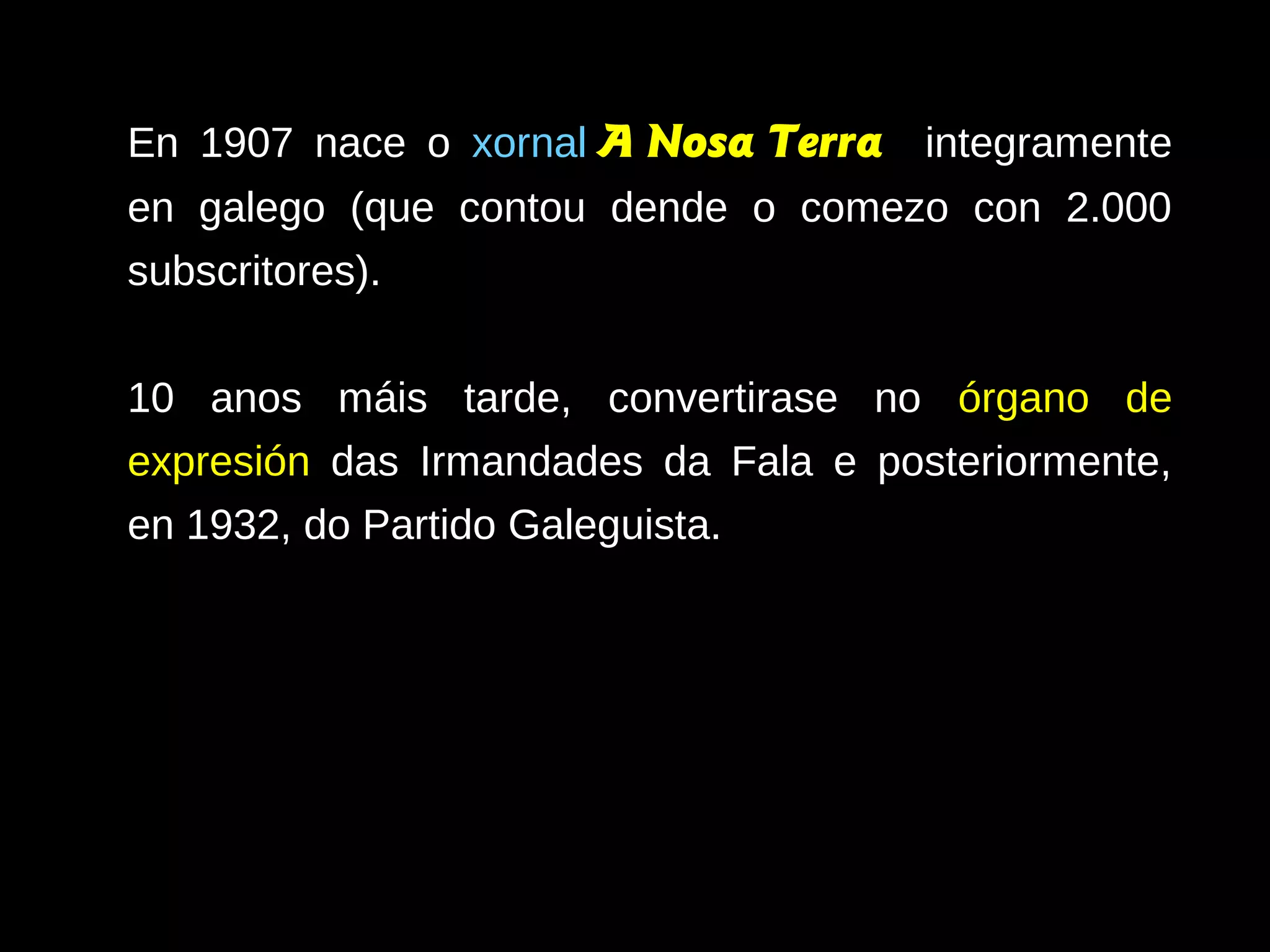 En 1907 nace o xornal A Nosa Terra integramente
en galego (que contou dende o comezo con 2.000
subscritores).
10 anos máis tarde, convertirase no órgano de
expresión das Irmandades da Fala e posteriormente,
en 1932, do Partido Galeguista.

 