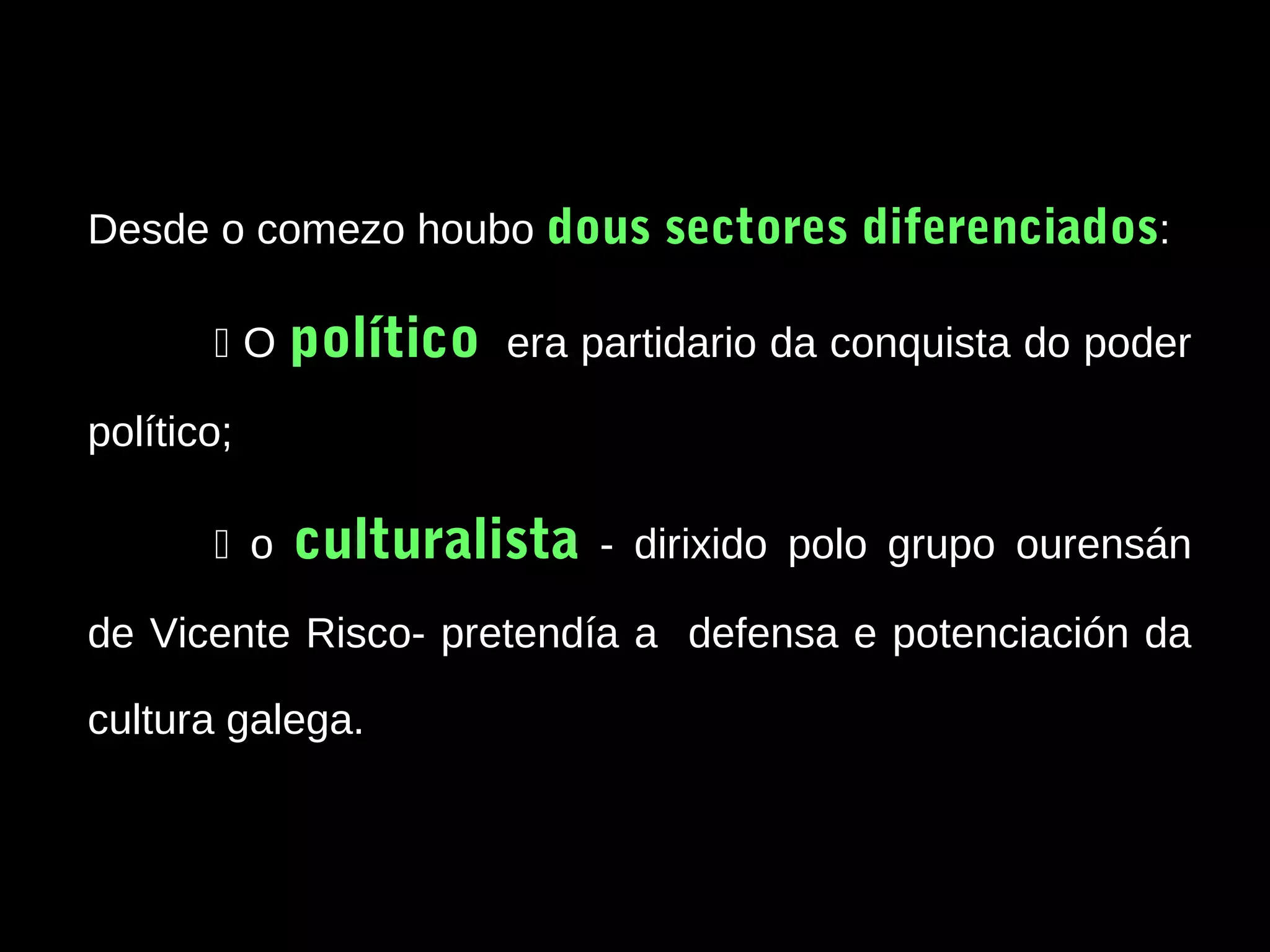 Desde o comezo houbo dous sectores diferenciados:
O

político

era partidario da conquista do poder

político;
 o

culturalista

‑ dirixido polo grupo ourensán

de Vicente Risco‑ pretendía a defensa e potenciación da
cultura galega.

 