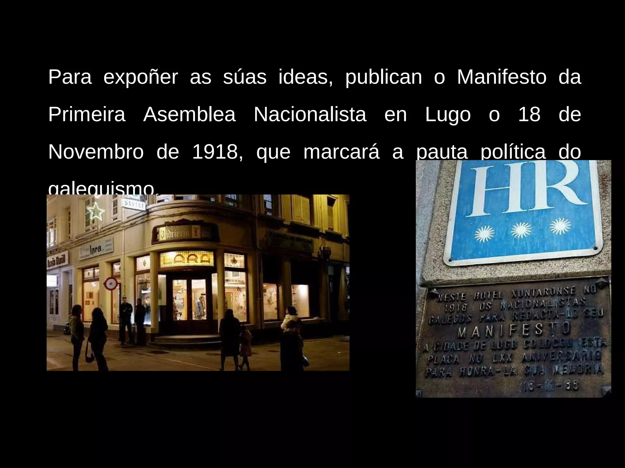 Para expoñer as súas ideas, publican o Manifesto da
Primeira Asemblea Nacionalista en Lugo o 18 de
Novembro de 1918, que marcará a pauta política do
galeguismo.

 