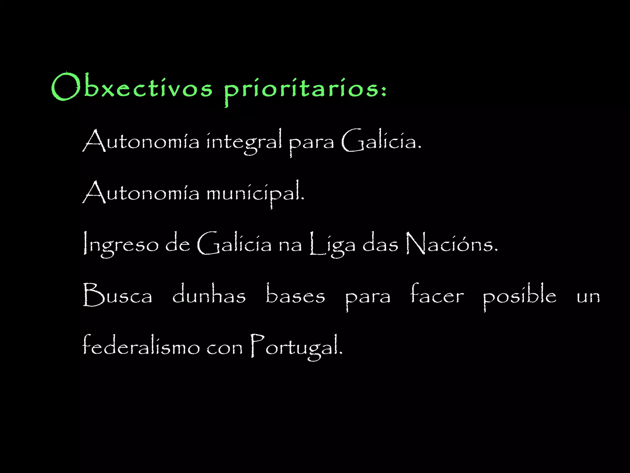 Obxectivos prioritarios:
Autonomía integral para Galicia.
Autonomía municipal.
Ingreso de Galicia na Liga das Nacións.
Busca dunhas bases para facer posible un
federalismo con Portugal.

 