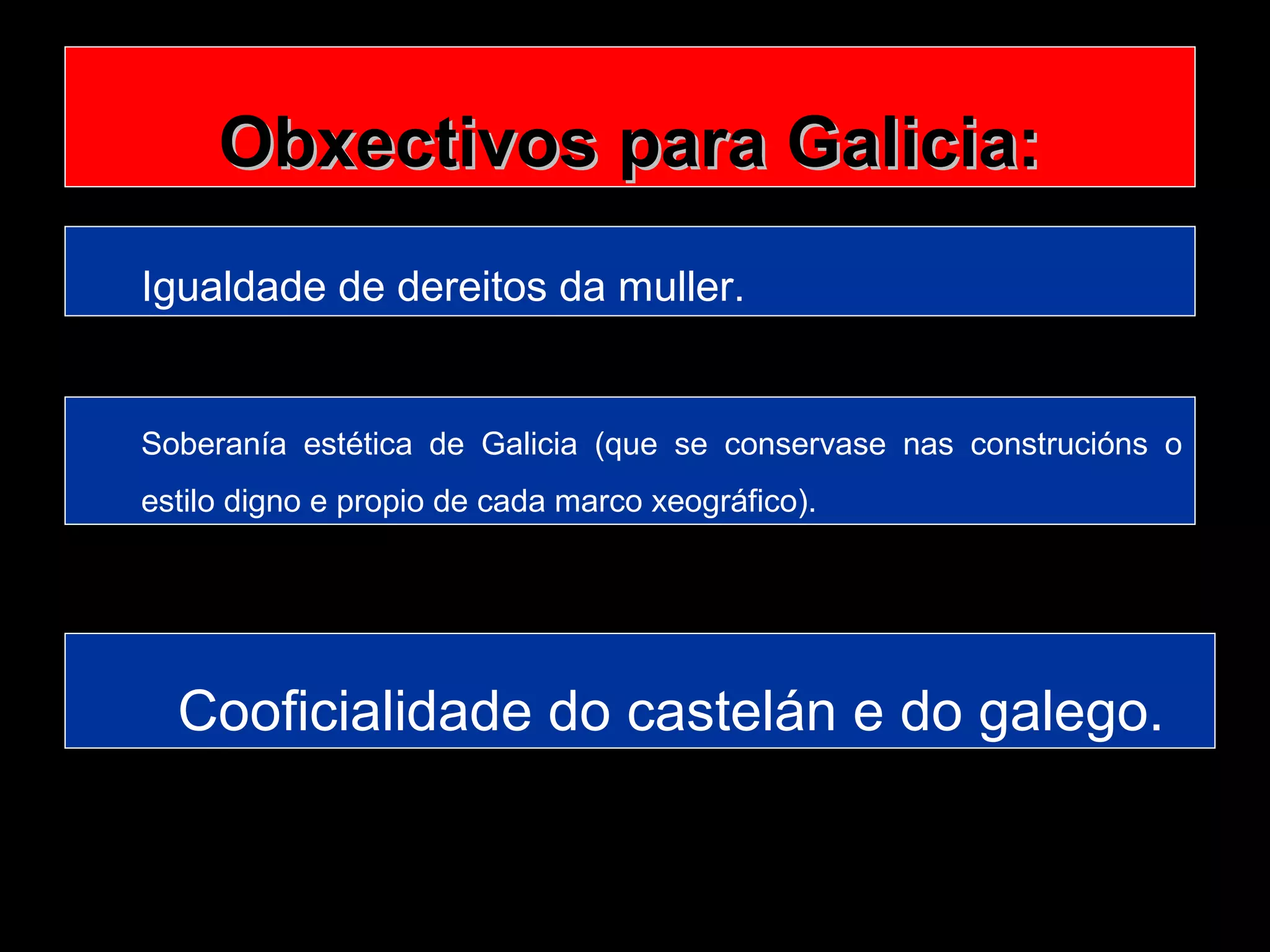 Obxectivos para Galicia:
Igualdade de dereitos da muller.

Soberanía estética de Galicia (que se conservase nas construcións o
estilo digno e propio de cada marco xeográfico).

Cooficialidade do castelán e do galego.

 