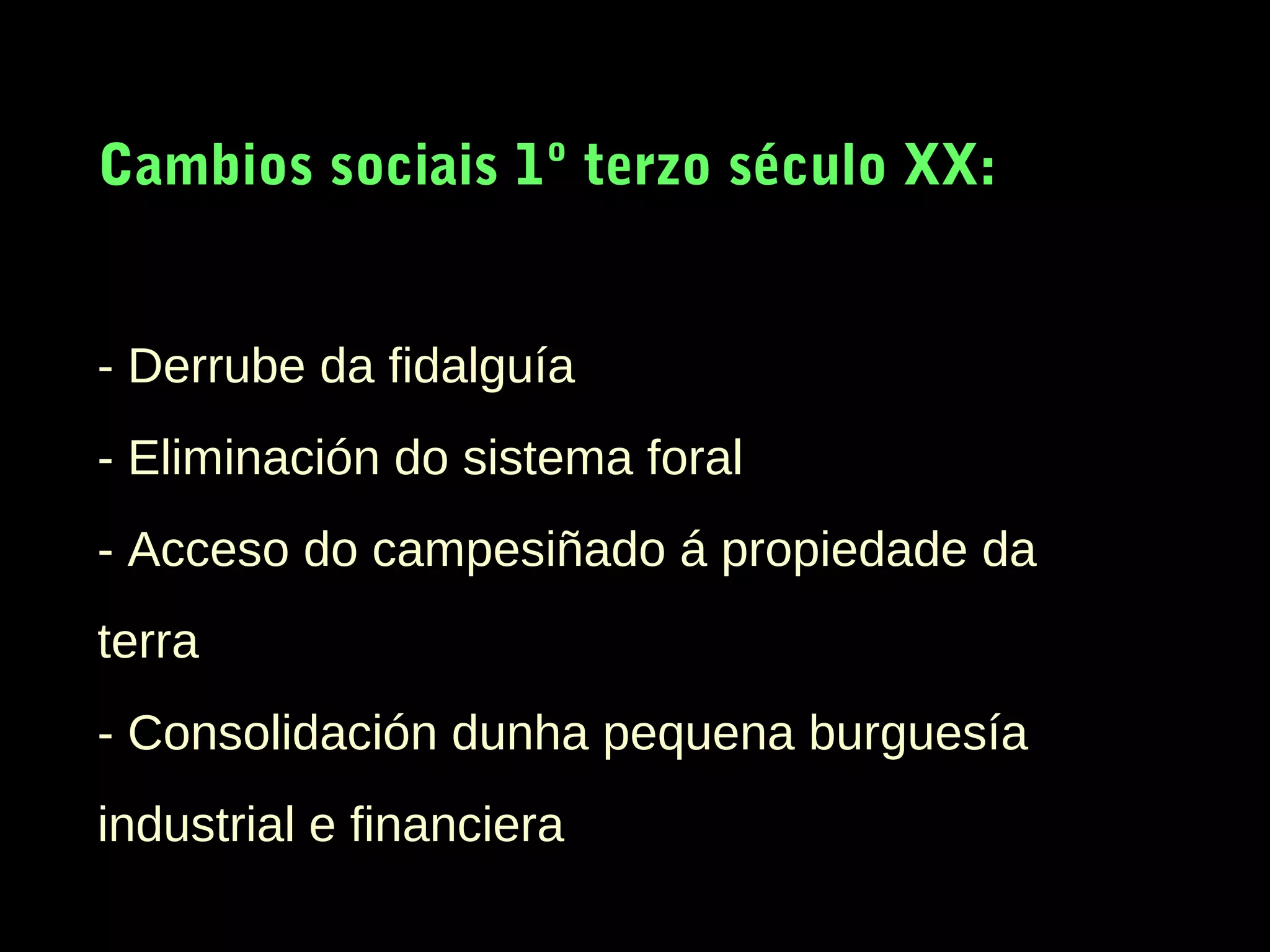 Cambios sociais 1º terzo século XX:
- Derrube da fidalguía
- Eliminación do sistema foral
- Acceso do campesiñado á propiedade da
terra
- Consolidación dunha pequena burguesía
industrial e financiera

 